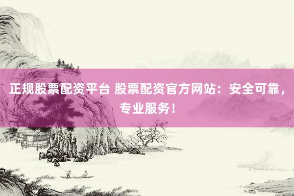 正规股票配资平台 股票配资官方网站：安全可靠，专业服务！