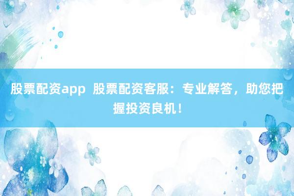股票配资app  股票配资客服：专业解答，助您把握投资良机！