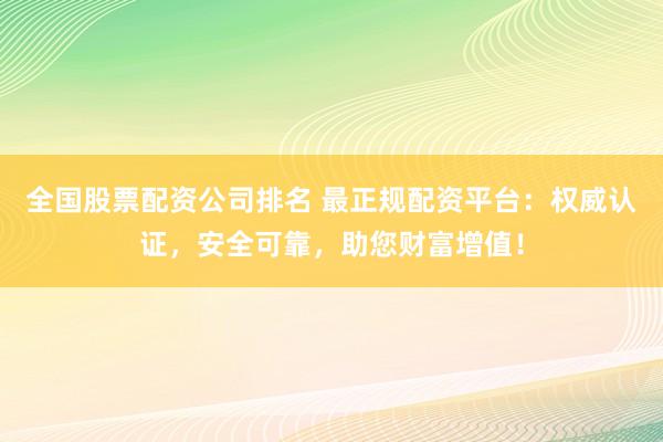 全国股票配资公司排名 最正规配资平台：权威认证，安全可靠，助您财富增值！