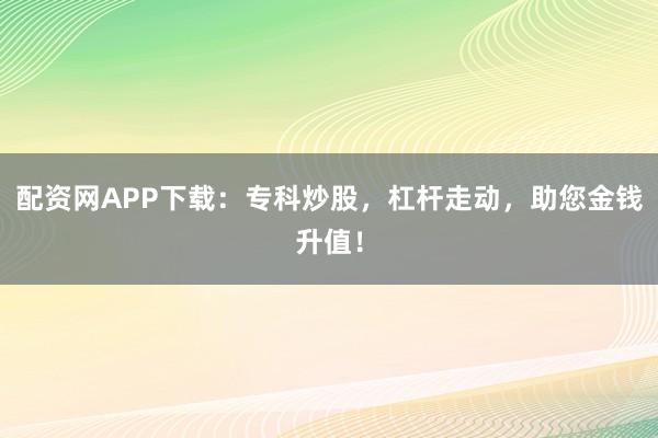 配资网APP下载：专科炒股，杠杆走动，助您金钱升值！