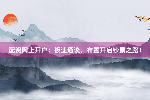 配资网上开户：极速通谈，布置开启钞票之路！