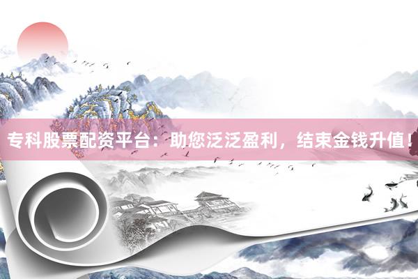 专科股票配资平台：助您泛泛盈利，结束金钱升值！