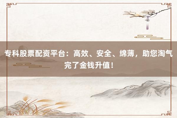 专科股票配资平台：高效、安全、绵薄，助您淘气完了金钱升值！