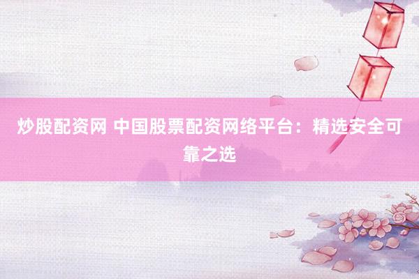 炒股配资网 中国股票配资网络平台：精选安全可靠之选