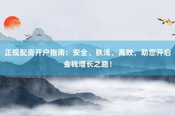 正规配资开户指南：安全、肤浅、高效，助您开启金钱增长之路！