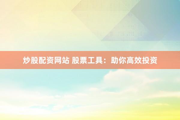 炒股配资网站 股票工具：助你高效投资