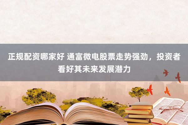 正规配资哪家好 通富微电股票走势强劲，投资者看好其未来发展潜力