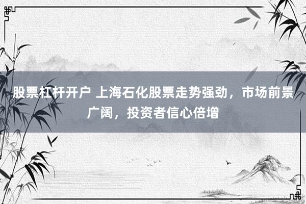 股票杠杆开户 上海石化股票走势强劲，市场前景广阔，投资者信心倍增
