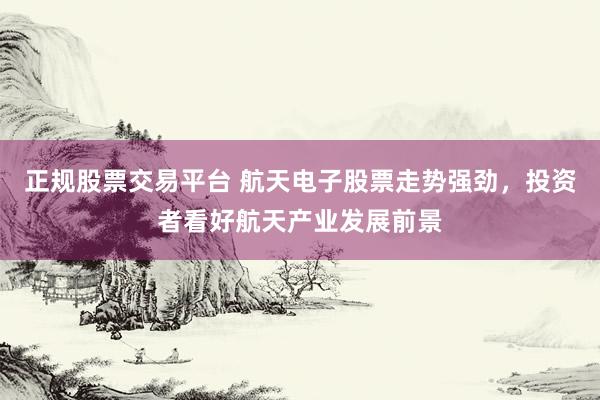正规股票交易平台 航天电子股票走势强劲，投资者看好航天产业发展前景