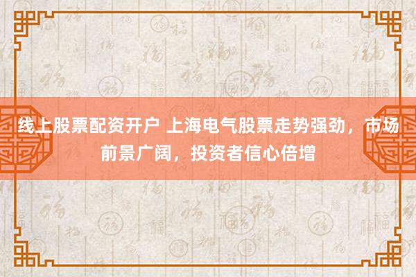 线上股票配资开户 上海电气股票走势强劲，市场前景广阔，投资者信心倍增