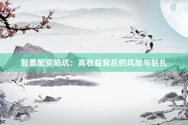 股票配资陷坑：高收益背后的风险与驻扎