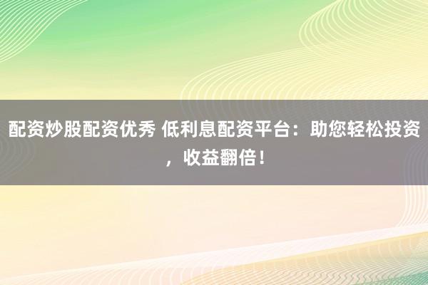 配资炒股配资优秀 低利息配资平台：助您轻松投资，收益翻倍！