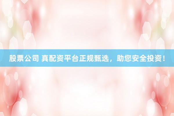 股票公司 真配资平台正规甄选，助您安全投资！