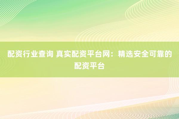 配资行业查询 真实配资平台网：精选安全可靠的配资平台
