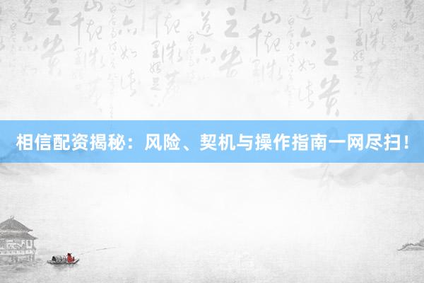 相信配资揭秘：风险、契机与操作指南一网尽扫！