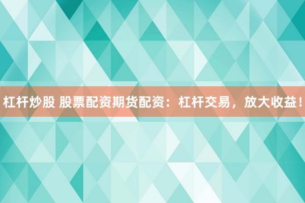 杠杆炒股 股票配资期货配资：杠杆交易，放大收益！