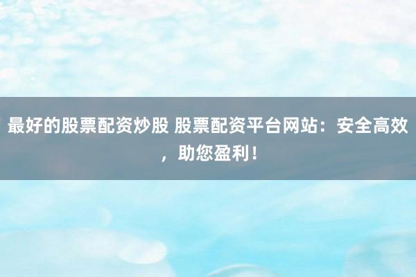最好的股票配资炒股 股票配资平台网站：安全高效，助您盈利！