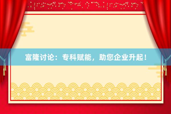 富隆讨论：专科赋能，助您企业升起！