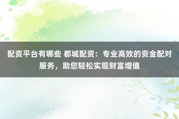 配资平台有哪些 都城配资：专业高效的资金配对服务，助您轻松实现财富增值