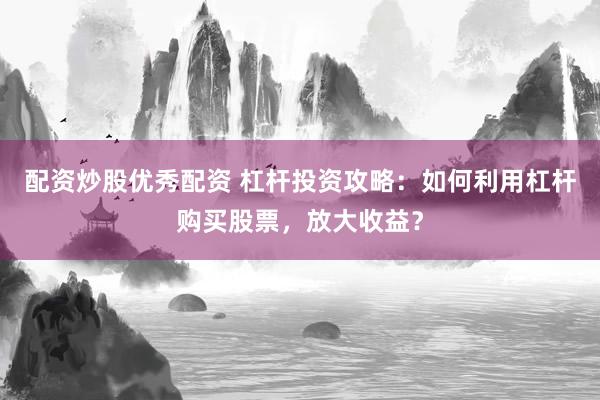 配资炒股优秀配资 杠杆投资攻略：如何利用杠杆购买股票，放大收益？