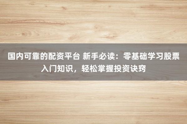 国内可靠的配资平台 新手必读：零基础学习股票入门知识，轻松掌握投资诀窍