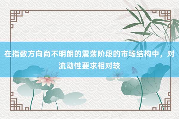 在指数方向尚不明朗的震荡阶段的市场结构中，对流动性要求相对较