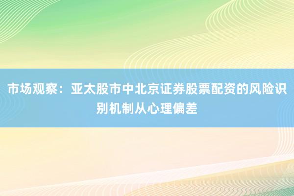 市场观察：亚太股市中北京证券股票配资的风险识别机制从心理偏差
