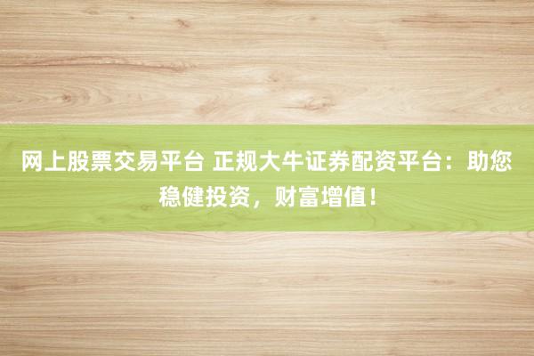 网上股票交易平台 正规大牛证券配资平台：助您稳健投资，财富增值！