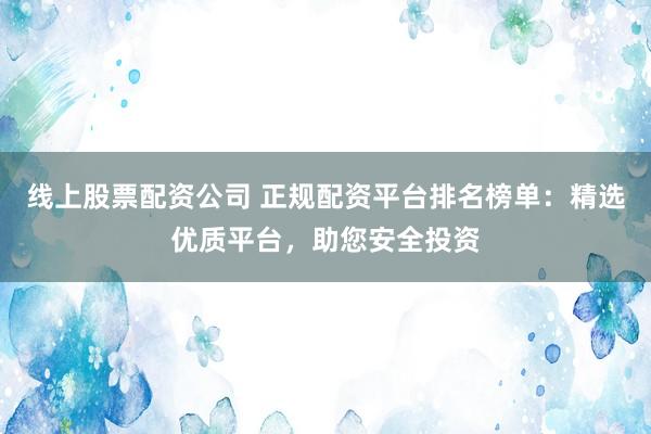 线上股票配资公司 正规配资平台排名榜单：精选优质平台，助您安全投资
