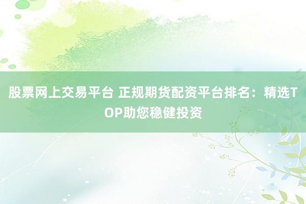股票网上交易平台 正规期货配资平台排名：精选TOP助您稳健投资