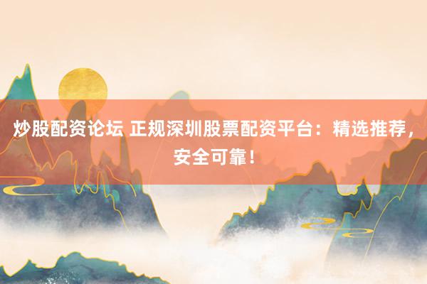 炒股配资论坛 正规深圳股票配资平台：精选推荐，安全可靠！