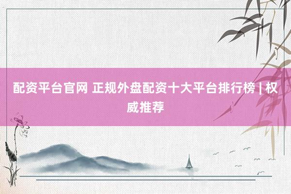 配资平台官网 正规外盘配资十大平台排行榜 | 权威推荐