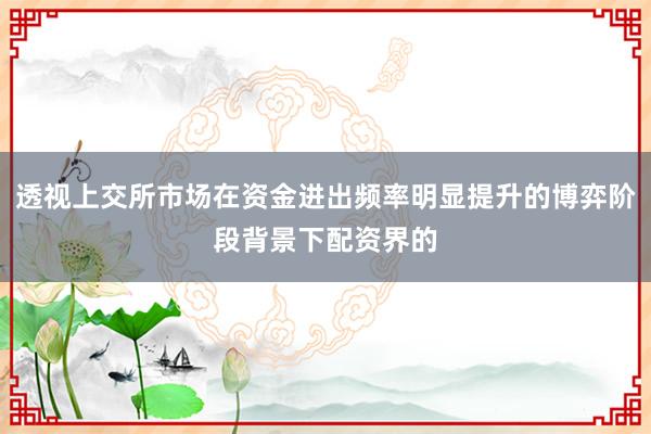 透视上交所市场在资金进出频率明显提升的博弈阶段背景下配资界的