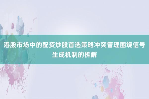 港股市场中的配资炒股首选策略冲突管理围绕信号生成机制的拆解