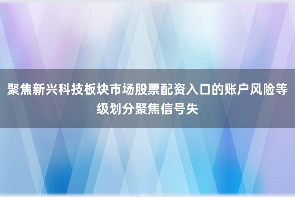 聚焦新兴科技板块市场股票配资入口的账户风险等级划分聚焦信号失