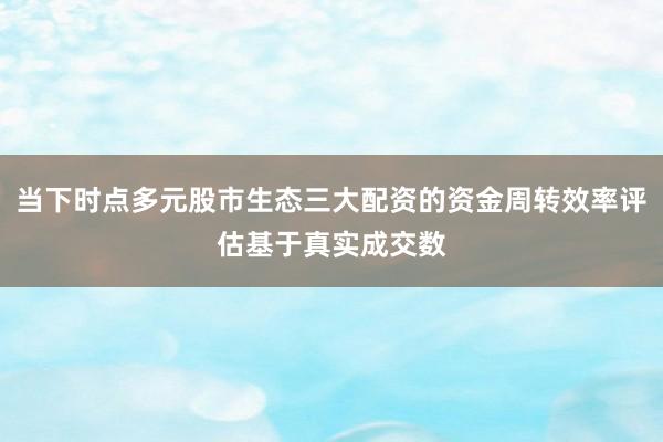 当下时点多元股市生态三大配资的资金周转效率评估基于真实成交数