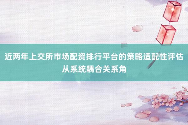 近两年上交所市场配资排行平台的策略适配性评估从系统耦合关系角