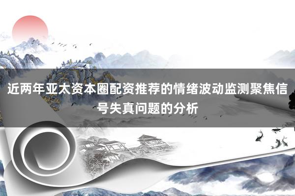 近两年亚太资本圈配资推荐的情绪波动监测聚焦信号失真问题的分析