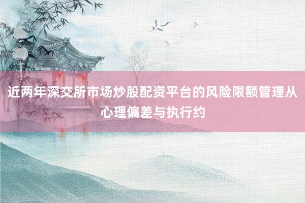 近两年深交所市场炒股配资平台的风险限额管理从心理偏差与执行约