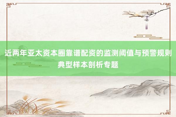 近两年亚太资本圈靠谱配资的监测阈值与预警规则典型样本剖析专题
