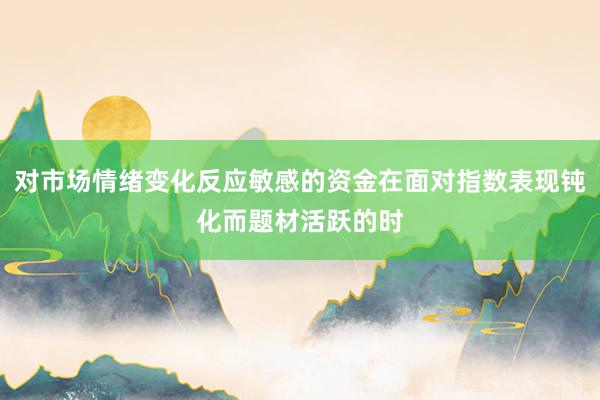 对市场情绪变化反应敏感的资金在面对指数表现钝化而题材活跃的时