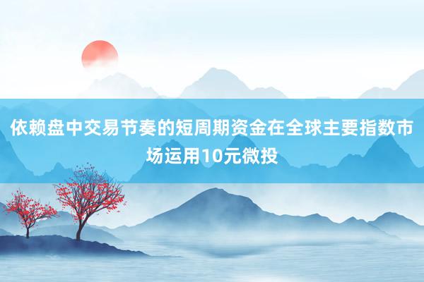 依赖盘中交易节奏的短周期资金在全球主要指数市场运用10元微投