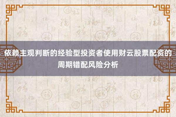 依赖主观判断的经验型投资者使用财云股票配资的周期错配风险分析