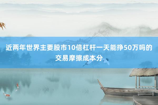近两年世界主要股市10倍杠杆一天能挣50万吗的交易摩擦成本分