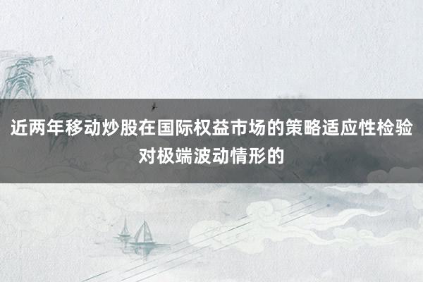 近两年移动炒股在国际权益市场的策略适应性检验对极端波动情形的