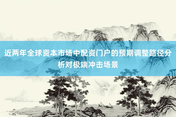 近两年全球资本市场中配资门户的预期调整路径分析对极端冲击场景