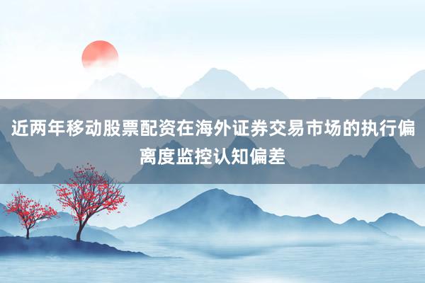 近两年移动股票配资在海外证券交易市场的执行偏离度监控认知偏差