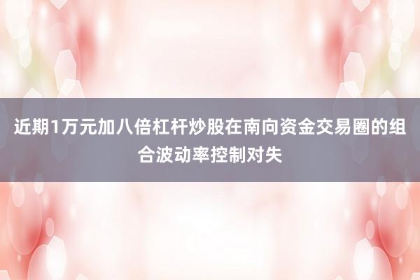 近期1万元加八倍杠杆炒股在南向资金交易圈的组合波动率控制对失
