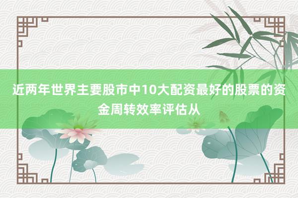 近两年世界主要股市中10大配资最好的股票的资金周转效率评估从