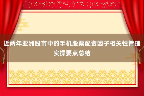 近两年亚洲股市中的手机股票配资因子相关性管理实操要点总结